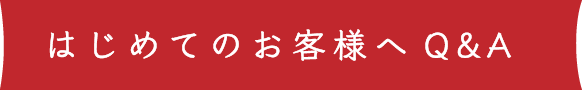 よくある質問 初めてのお客様へ Q and A